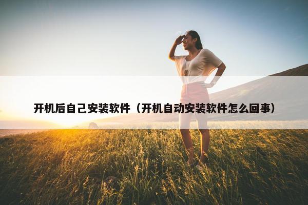 开机后自己安装软件（开机自动安装软件怎么回事）