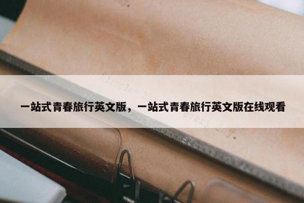 一站式青春旅行英文版，一站式青春旅行英文版在线观看