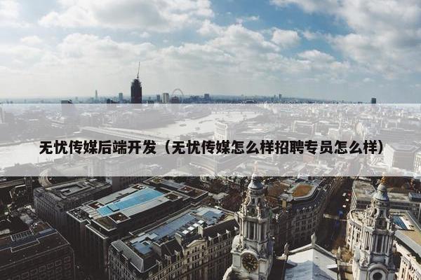 无忧传媒后端开发（无忧传媒怎么样招聘专员怎么样）