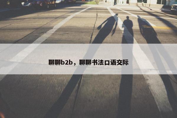 聊聊b2b，聊聊书法口语交际