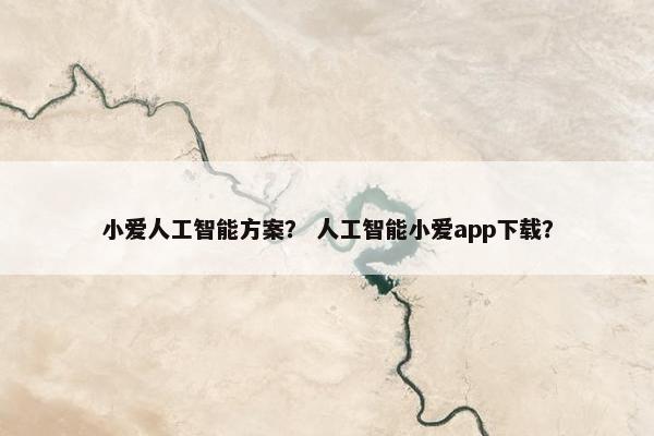 小爱人工智能方案？ 人工智能小爱app下载？