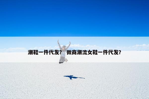 潮鞋一件代发？ 微商潮流女鞋一件代发？