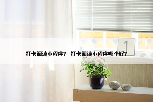 打卡阅读小程序？ 打卡阅读小程序哪个好？