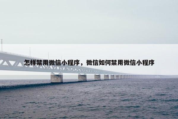 怎样禁用微信小程序，微信如何禁用微信小程序