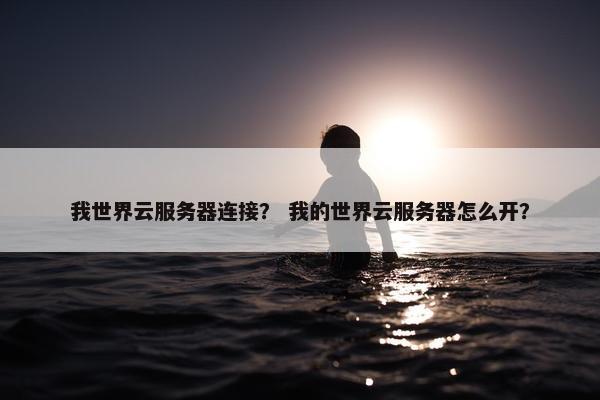 我世界云服务器连接？ 我的世界云服务器怎么开？
