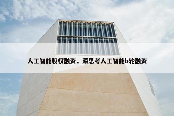 人工智能股权融资，深思考人工智能b轮融资