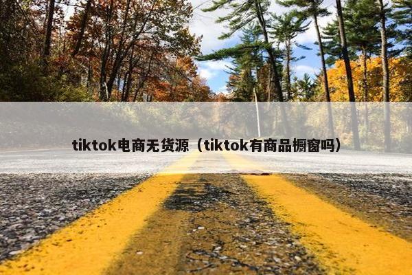 tiktok电商无货源（tiktok有商品橱窗吗）