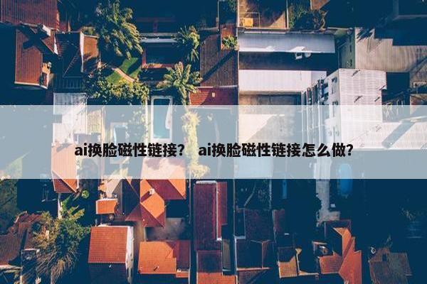 ai换脸磁性链接？ ai换脸磁性链接怎么做？
