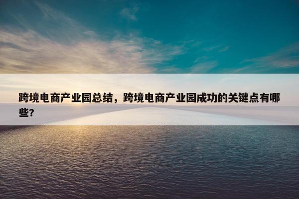 跨境电商产业园总结，跨境电商产业园成功的关键点有哪些?
