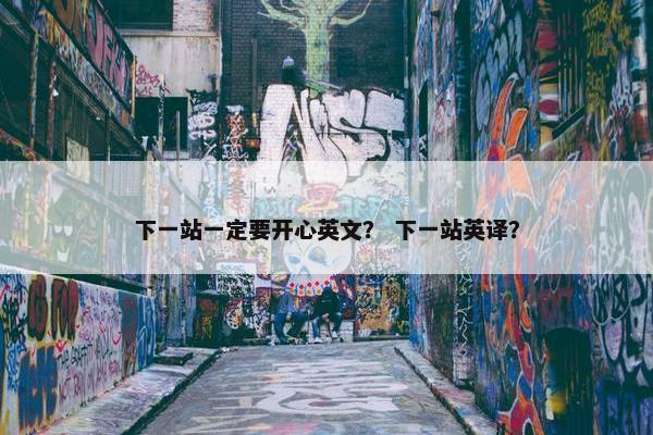 下一站一定要开心英文？ 下一站英译？