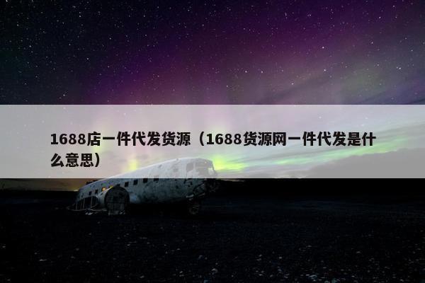 1688店一件代发货源（1688货源网一件代发是什么意思）