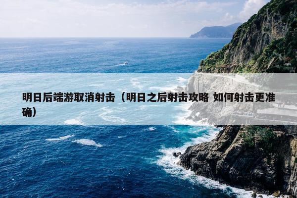 明日后端游取消射击（明日之后射击攻略 如何射击更准确）