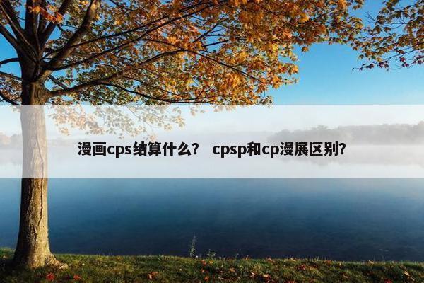 漫画cps结算什么？ cpsp和cp漫展区别？
