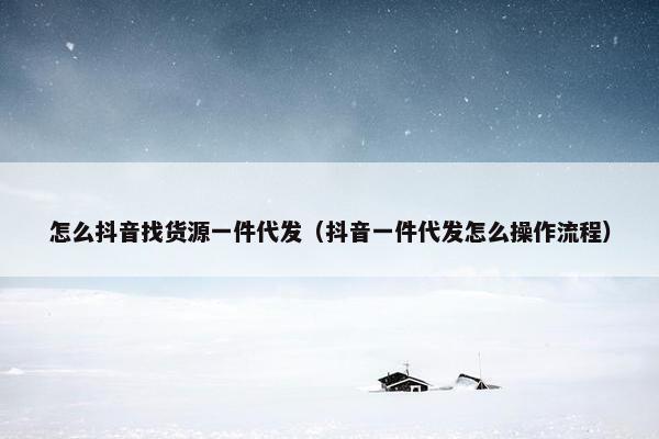 怎么抖音找货源一件代发（抖音一件代发怎么操作流程）
