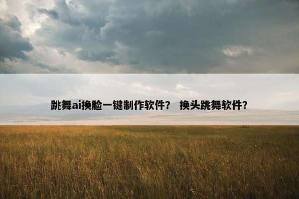 跳舞ai换脸一键制作软件？ 换头跳舞软件？