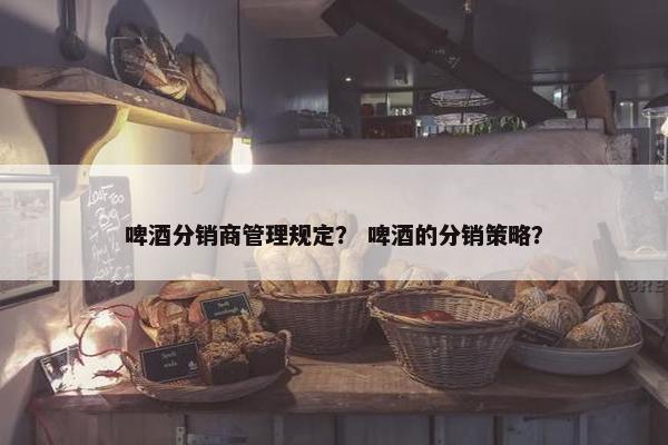 啤酒分销商管理规定？ 啤酒的分销策略？