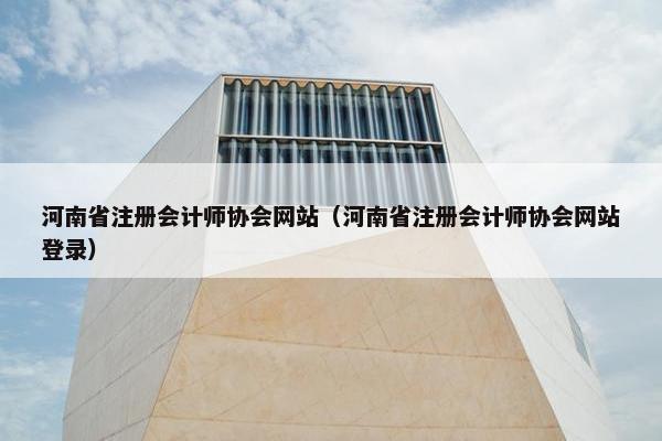 河南省注册会计师协会网站（河南省注册会计师协会网站登录）