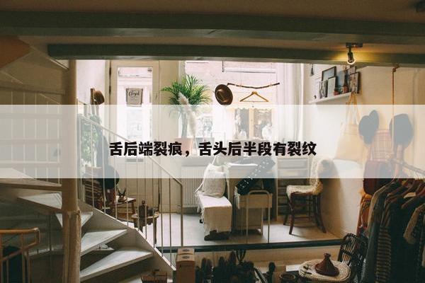 舌后端裂痕，舌头后半段有裂纹