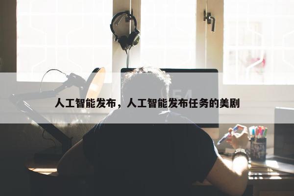 人工智能发布，人工智能发布任务的美剧