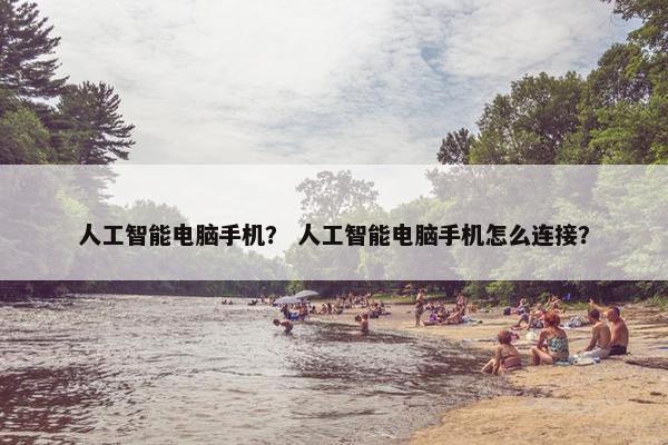 人工智能电脑手机？ 人工智能电脑手机怎么连接？