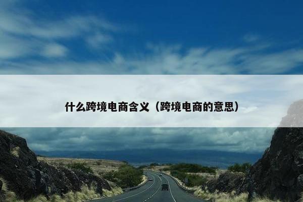 什么跨境电商含义（跨境电商的意思）
