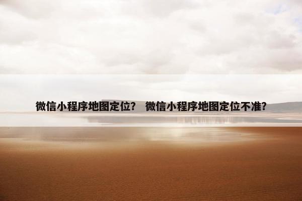 微信小程序地图定位？ 微信小程序地图定位不准？