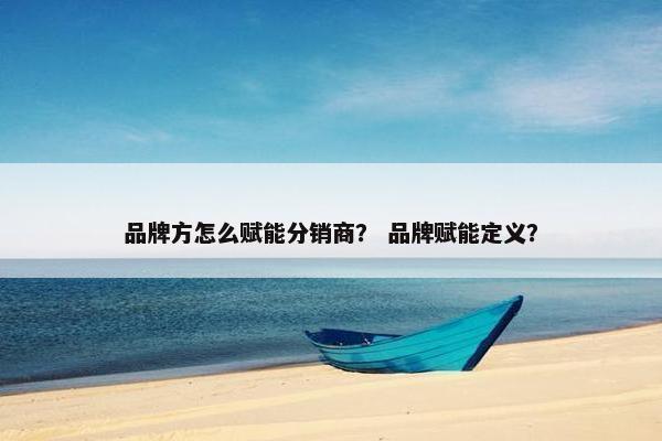 品牌方怎么赋能分销商？ 品牌赋能定义？