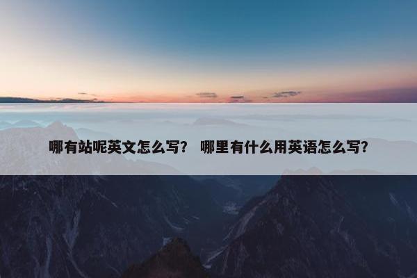 哪有站呢英文怎么写？ 哪里有什么用英语怎么写？