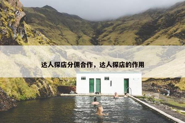 达人探店分佣合作，达人探店的作用