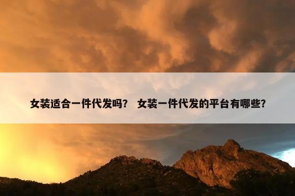 女装适合一件代发吗？ 女装一件代发的平台有哪些？
