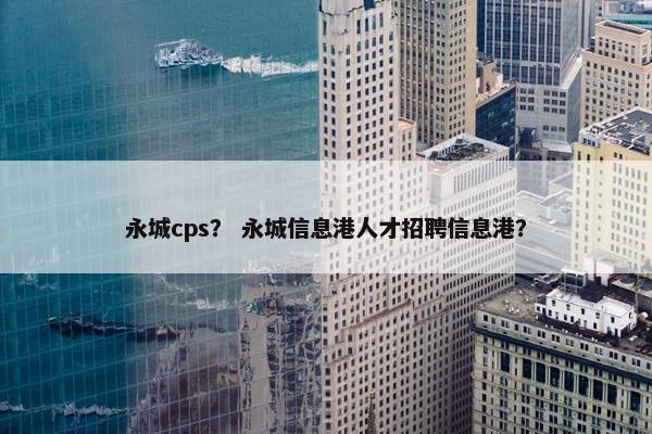 永城cps？ 永城信息港人才招聘信息港？