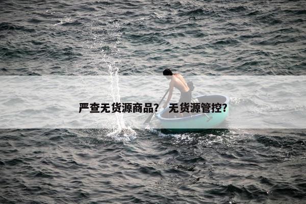 严查无货源商品？ 无货源管控？