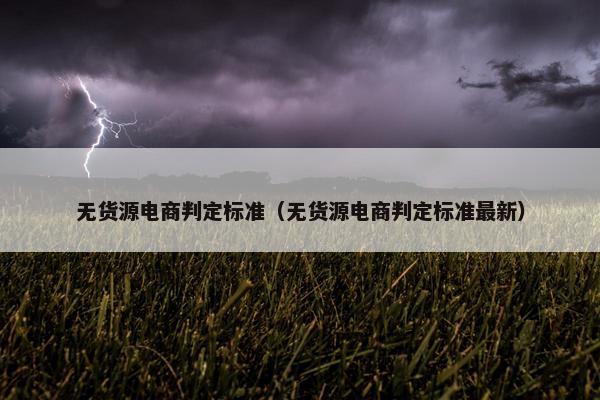 无货源电商判定标准（无货源电商判定标准最新）