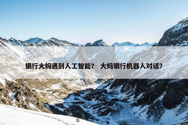 银行大妈遇到人工智能？ 大妈银行机器人对话？