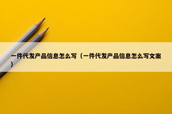 一件代发产品信息怎么写（一件代发产品信息怎么写文案）
