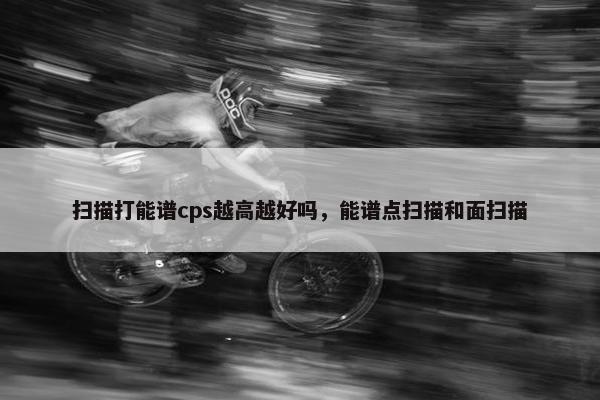 扫描打能谱cps越高越好吗，能谱点扫描和面扫描