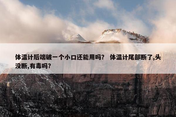 体温计后端破一个小口还能用吗？ 体温计尾部断了,头没断,有毒吗？