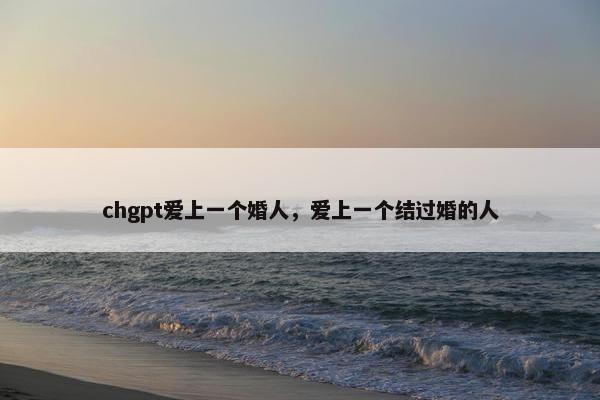 chgpt爱上一个婚人，爱上一个结过婚的人