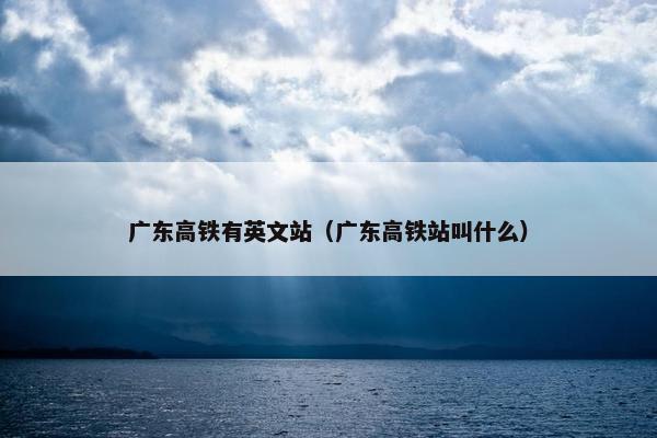广东高铁有英文站（广东高铁站叫什么）