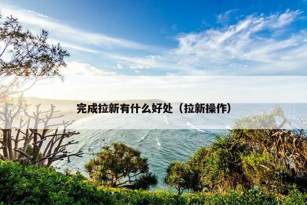完成拉新有什么好处（拉新操作）