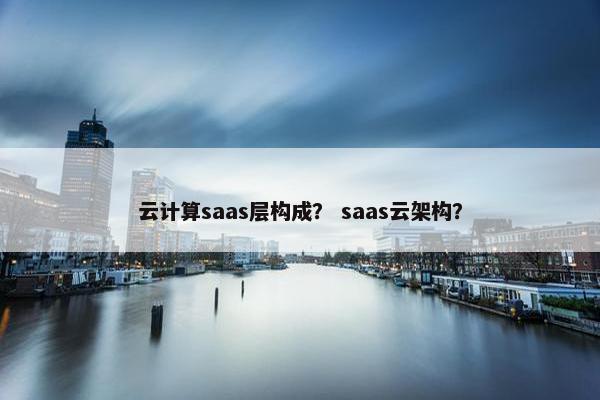 云计算saas层构成？ saas云架构？