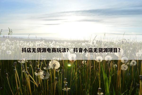 抖店无货源电商玩法？ 抖音小店无货源项目？