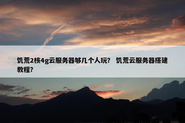 饥荒2核4g云服务器够几个人玩？ 饥荒云服务器搭建教程？
