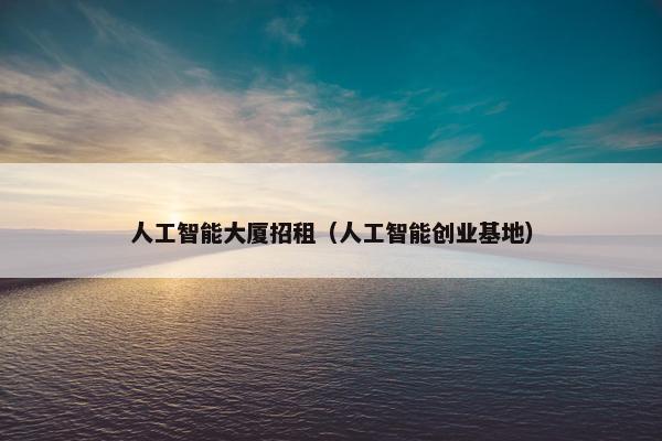 人工智能大厦招租（人工智能创业基地）
