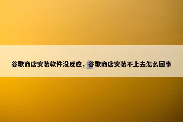 谷歌商店安装软件没反应，谷歌商店安装不上去怎么回事