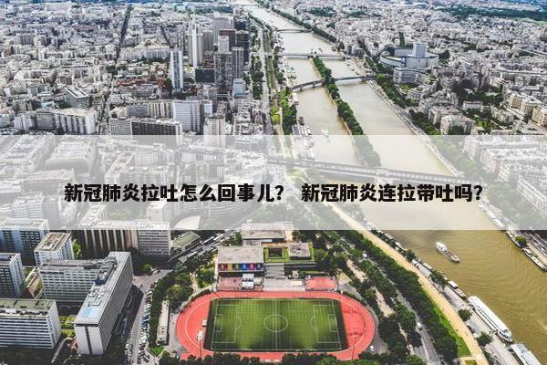 新冠肺炎拉吐怎么回事儿？ 新冠肺炎连拉带吐吗？
