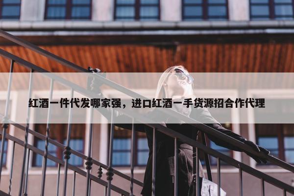 红酒一件代发哪家强，进口红酒一手货源招合作代理