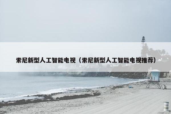 索尼新型人工智能电视（索尼新型人工智能电视推荐）