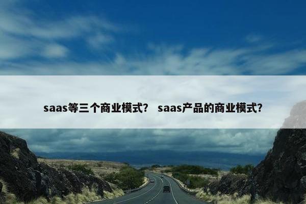 saas等三个商业模式？ saas产品的商业模式？