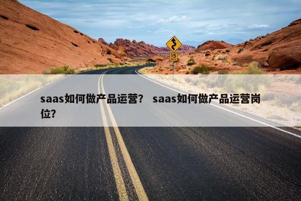 saas如何做产品运营？ saas如何做产品运营岗位？